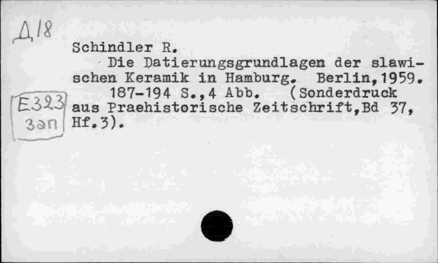 ﻿Schindler R.
Die Datierungsgrundlagen der slawi sehen Keramik in Hamburg. Berlin,1959 187-194 S.,4 Abb. (Sonderdruck aus Draehistorische Zeitschrift,Bd 37, Hf.3).